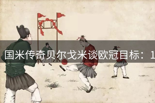 国米传奇贝尔戈米谈欧冠目标：16分确保晋级八强